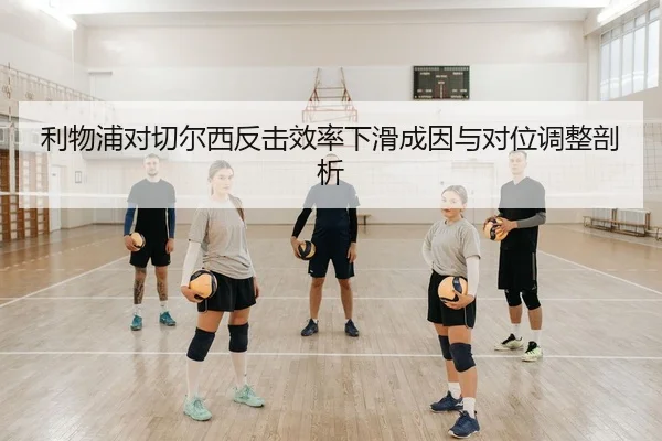 利物浦对切尔西反击效率下滑成因与对位调整剖析